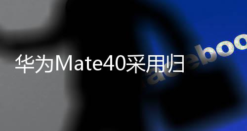 华为Mate40采用归一化包装设计：更轻、更紧凑