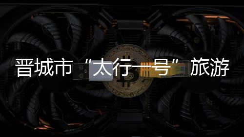 晋城市“太行一号”旅游公路正式投入运营