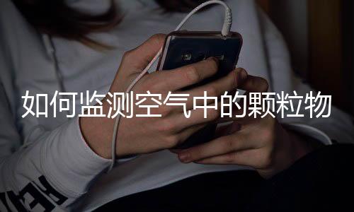 如何监测空气中的颗粒物？
