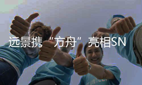远景携“方舟”亮相SNEC，签署多个零碳战略合作协议，赋能企业加速碳中和转型